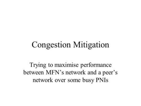 Congestion Mitigation Trying to maximise performance between MFN’s network and a peer’s network over some busy PNIs.