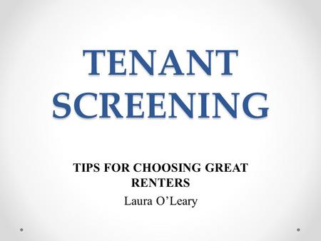 TENANT SCREENING TIPS FOR CHOOSING GREAT RENTERS Laura O’Leary.