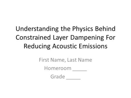 Understanding the Physics Behind Constrained Layer Dampening For Reducing Acoustic Emissions First Name, Last Name Homeroom _____ Grade _____.