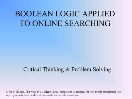 BOOLEAN LOGIC APPLIED TO ONLINE SEARCHING Critical Thinking & Problem Solving © Janet Tillman/The Master’s College, 2002, permission is granted for non-profit.