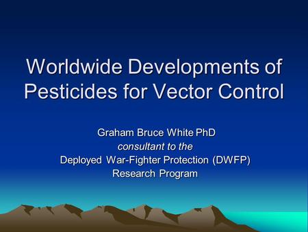 Worldwide Developments of Pesticides for Vector Control Graham Bruce White PhD Graham Bruce White PhD consultant to the Deployed War-Fighter Protection.