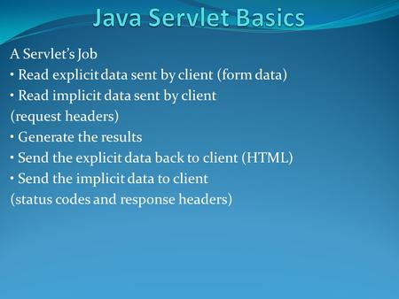 A Servlet’s Job Read explicit data sent by client (form data) Read implicit data sent by client (request headers) Generate the results Send the explicit.