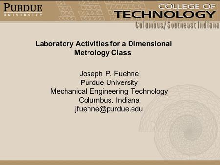 Laboratory Activities for a Dimensional Metrology Class Joseph P. Fuehne Purdue University Mechanical Engineering Technology Columbus, Indiana