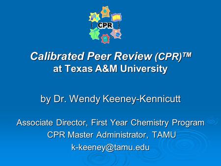 Calibrated Peer Review (CPR) TM at Texas A&M University by Dr. Wendy Keeney-Kennicutt Associate Director, First Year Chemistry Program CPR Master Administrator,