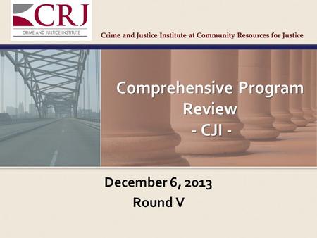 Comprehensive Program Review - CJI - December 6, 2013 Round V Crime and Justice Institute at Community Resources for Justice.