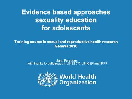 Evidence based approaches sexuality education for adolescents Training course in sexual and reproductive health research Geneva 2010 Jane Ferguson with.