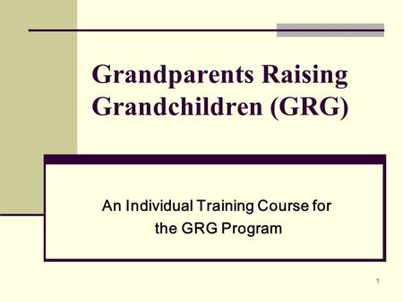 1 Grandparents Raising Grandchildren (GRG) An Individual Training Course for the GRG Program.