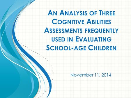 A N A NALYSIS OF T HREE C OGNITIVE A BILITIES A SSESSMENTS FREQUENTLY USED IN E VALUATING S CHOOL - AGE C HILDREN November 11, 2014.