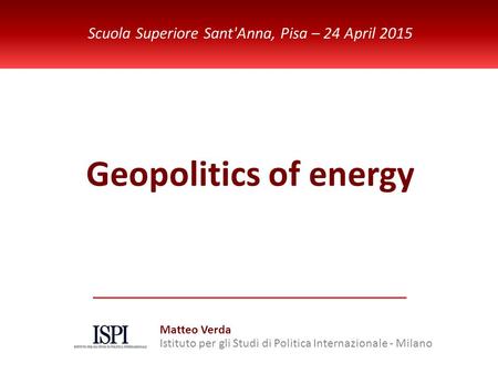 ISPI Energy Watch Geopolitics of energy Scuola Superiore Sant'Anna, Pisa – 24 April 2015 Matteo Verda Istituto per gli Studi di Politica Internazionale.