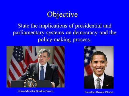 Objective State the implications of presidential and parliamentary systems on democracy and the policy-making process. Prime Minister Gordon Brown President.