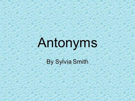 Antonyms By Sylvia Smith What are antonyms? Antonyms are words that have opposite meanings. Come Go.