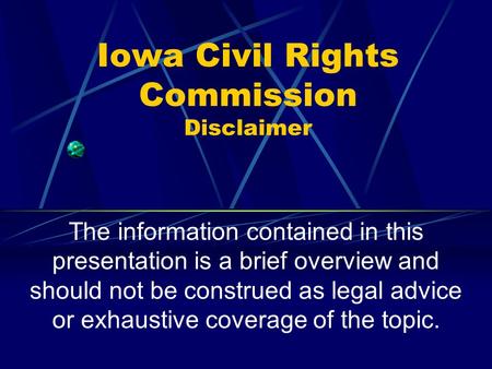 Iowa Civil Rights Commission Disclaimer The information contained in this presentation is a brief overview and should not be construed as legal advice.