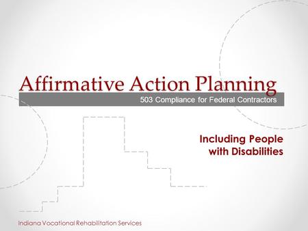 Affirmative Action Planning Including People with Disabilities Indiana Vocational Rehabilitation Services 503 Compliance for Federal Contractors.