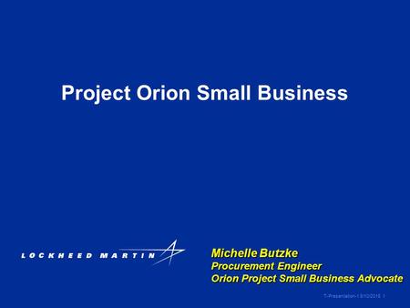 T-Presentation-1 8/10/2015 1 Michelle Butzke Procurement Engineer Orion Project Small Business Advocate Project Orion Small Business.