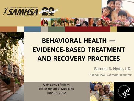 BEHAVIORAL HEALTH — EVIDENCE-BASED TREATMENT AND RECOVERY PRACTICES Pamela S. Hyde, J.D. SAMHSA Administrator University of Miami Miller School of Medicine.