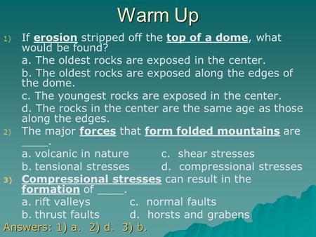 Warm Up If erosion stripped off the top of a dome, what would be found? a. The oldest rocks are exposed in the center. b. The oldest rocks are exposed.