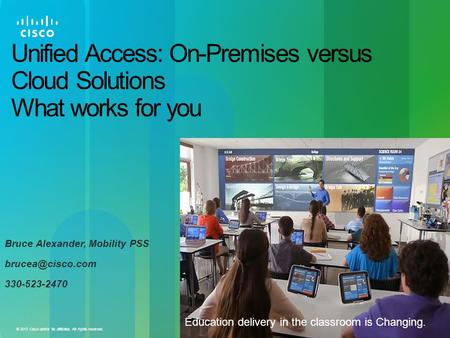 © 2013 Cisco and/or its affiliates. All rights reserved. Unified Access: On-Premises versus Cloud Solutions What works for you Bruce Alexander, Mobility.