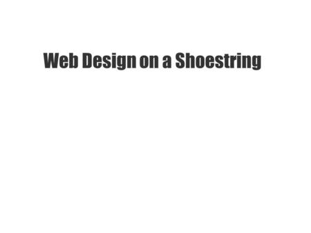 Web Design on a Shoestring. Three Secrets to Shoestring Web Design 1. Use what you have. 2. Keep your focus clear. 3. Dare to do less. Web Design on a.