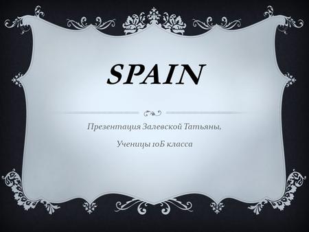 SPAIN Презентация Залевской Татьяны, Ученицы 10 Б класса.