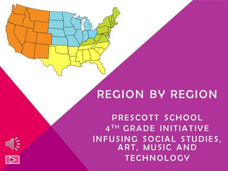 REGION BY REGION PRESCOTT SCHOOL 4 TH GRADE INITIATIVE INFUSING SOCIAL STUDIES, ART, MUSIC AND TECHNOLOGY.