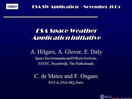 ESA SW Application – November 2005 ESA Space Weather Application initiative A. Hilgers, A. Glover, E. Daly Space Environments and Effects Sectioin, ESTEC,