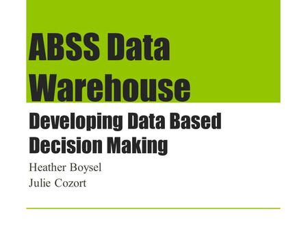 ABSS Data Warehouse Developing Data Based Decision Making Heather Boysel Julie Cozort.