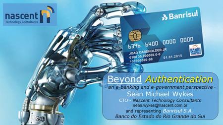 Authentication Beyond Authentication - an e-banking and e-government perspective - Sean Michael Wykes CTO - Nascent Technology Consultants