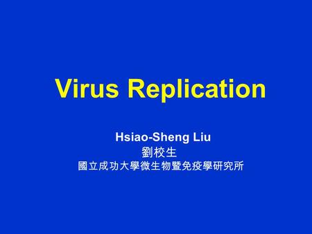 Virus Replication Hsiao-Sheng Liu 劉校生 國立成功大學微生物暨免疫學研究所.