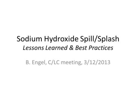 Sodium Hydroxide Spill/Splash Lessons Learned & Best Practices B. Engel, C/LC meeting, 3/12/2013.