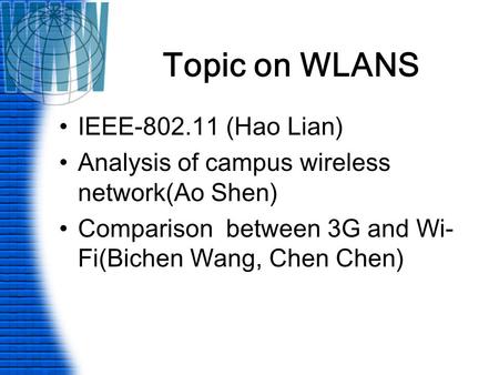 Topic on WLANS IEEE-802.11 (Hao Lian) Analysis of campus wireless network(Ao Shen) Comparison between 3G and Wi- Fi(Bichen Wang, Chen Chen)