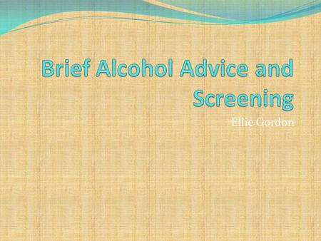 Ellie Gordon. Aims of session To introduce the idea of screening and brief alcohol advice To address the issue of stigma in relation to patient's with.