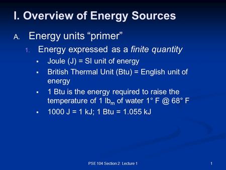 PSE 104 Section 2: Lecture 11 I. Overview of Energy Sources A. A. Energy units “primer” 1. 1. Energy expressed as a finite quantity   Joule (J) = SI.