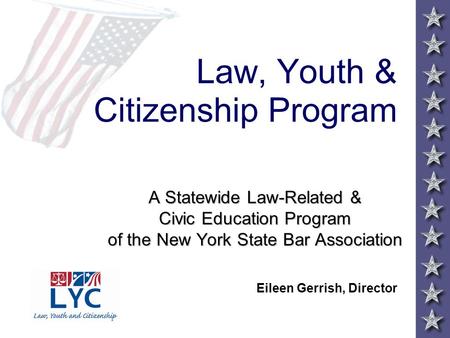 Law, Youth & Citizenship Program A Statewide Law-Related & Civic Education Program of the New York State Bar Association Eileen Gerrish, Director.