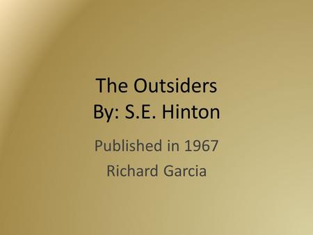 The Outsiders By: S.E. Hinton Published in 1967 Richard Garcia.