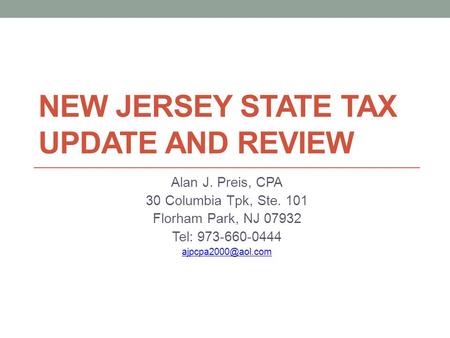 NEW JERSEY STATE TAX UPDATE AND REVIEW Alan J. Preis, CPA 30 Columbia Tpk, Ste. 101 Florham Park, NJ 07932 Tel: 973-660-0444