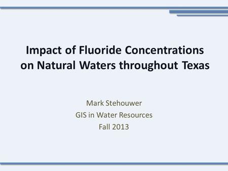 Impact of Fluoride Concentrations on Natural Waters throughout Texas Mark Stehouwer GIS in Water Resources Fall 2013.