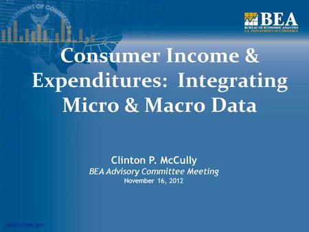 Www.bea.gov Consumer Income & Expenditures: Integrating Micro & Macro Data Clinton P. McCully BEA Advisory Committee Meeting November 16, 2012.