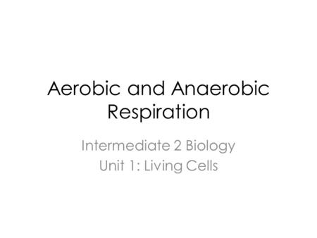 Aerobic and Anaerobic Respiration Intermediate 2 Biology Unit 1: Living Cells.