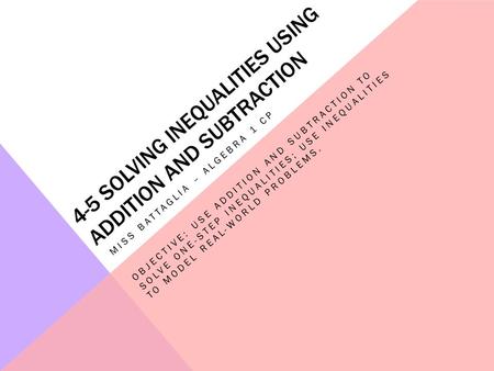 4-5 SOLVING INEQUALITIES USING ADDITION AND SUBTRACTION MISS BATTAGLIA – ALGEBRA 1 CP OBJECTIVE: USE ADDITION AND SUBTRACTION TO SOLVE ONE-STEP INEQUALITIES;