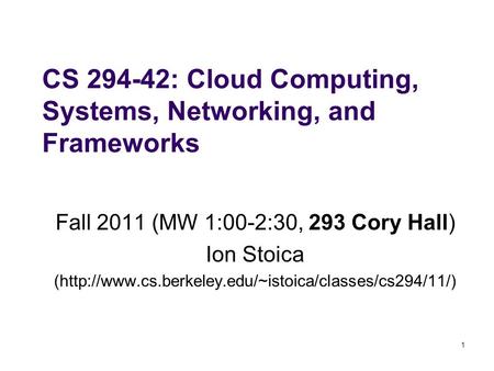 1 CS 294-42: Cloud Computing, Systems, Networking, and Frameworks Fall 2011 (MW 1:00-2:30, 293 Cory Hall) Ion Stoica (http://www.cs.berkeley.edu/~istoica/classes/cs294/11/)