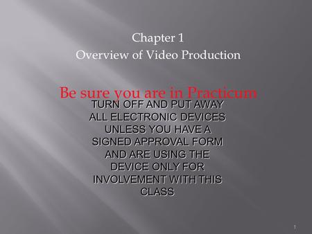 Chapter 1 Overview of Video Production Be sure you are in Practicum TURN OFF AND PUT AWAY ALL ELECTRONIC DEVICES UNLESS YOU HAVE A SIGNED APPROVAL FORM.