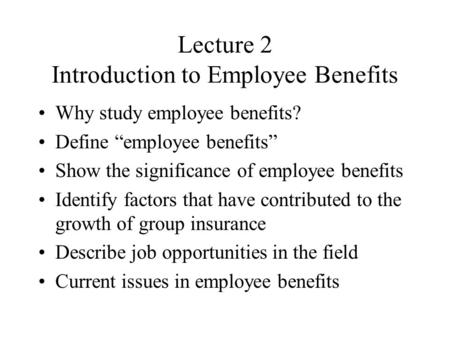 Lecture 2 Introduction to Employee Benefits Why study employee benefits? Define “employee benefits” Show the significance of employee benefits Identify.