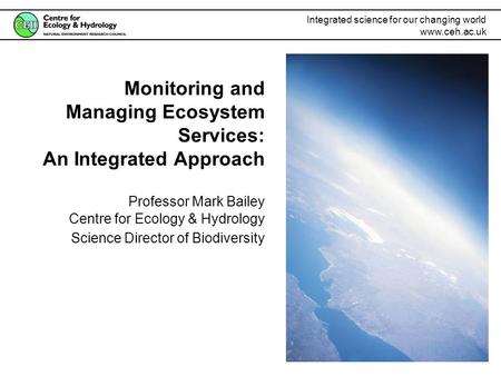 Integrated science for our changing world www.ceh.ac.uk Monitoring and Managing Ecosystem Services: An Integrated Approach Professor Mark Bailey Centre.