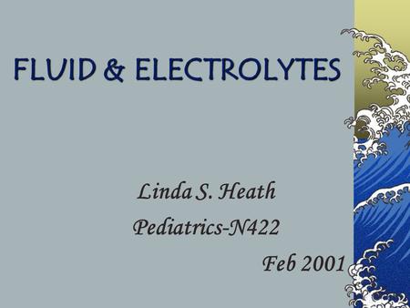 FLUID & ELECTROLYTES Linda S. Heath Pediatrics-N422 Feb 2001.