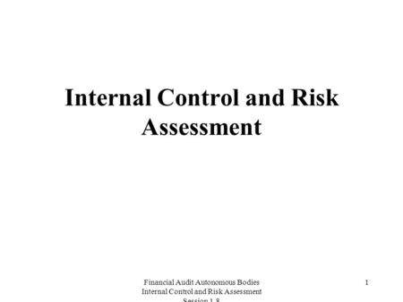 Financial Audit Autonomous Bodies Internal Control and Risk Assessment Session 1.8 1 Internal Control and Risk Assessment.