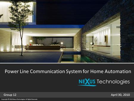 Copyright © 2010 Nexus Technologies. All Rights Reserved. Power Line Communication System for Home Automation April 30, 2010Group 12.