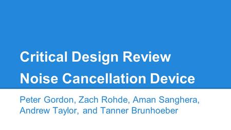 Noise Cancellation Device Peter Gordon, Zach Rohde, Aman Sanghera, Andrew Taylor, and Tanner Brunhoeber Critical Design Review.