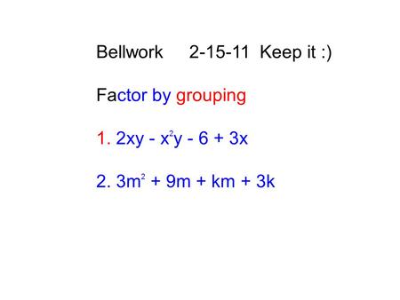 Bellwork 2-15-11 Keep it :) Factor by grouping 1. 2xy - x 2 y - 6 + 3x 2. 3m 2 + 9m + km + 3k.