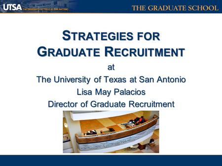 S TRATEGIES FOR G RADUATE R ECRUITMENT at The University of Texas at San Antonio Lisa May Palacios Director of Graduate Recruitment S TRATEGIES FOR G RADUATE.