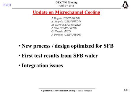 GTK WG Meeting April 5 th 2011 Update on Microchannel Cooling - Paolo Petagna 1/15 PH-DT Update on Microchannel Cooling J. Daguin (CERN PH/DT) A. Mapelli.